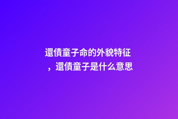 還債童子命的外貌特征，還債童子是什么意思